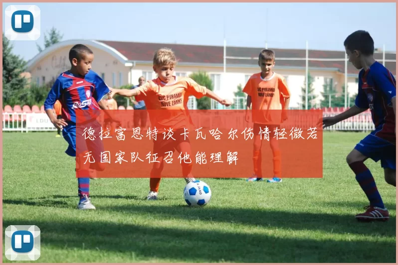 德拉富恩特谈卡瓦哈尔伤情轻微若无国家队征召他能理解