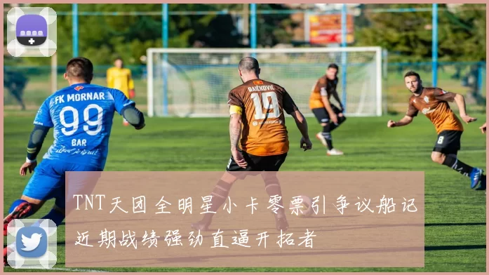 TNT天团全明星小卡零票引争议船记近期战绩强劲直逼开拓者