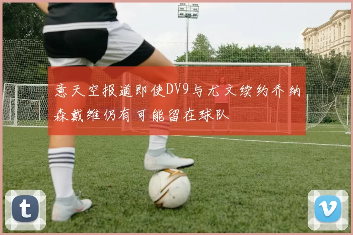 意天空报道即使DV9与尤文续约乔纳森戴维仍有可能留在球队
