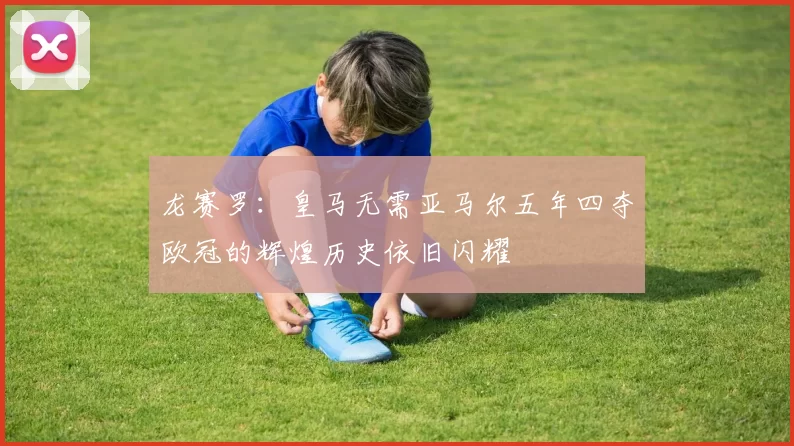 龙赛罗：皇马无需亚马尔五年四夺欧冠的辉煌历史依旧闪耀