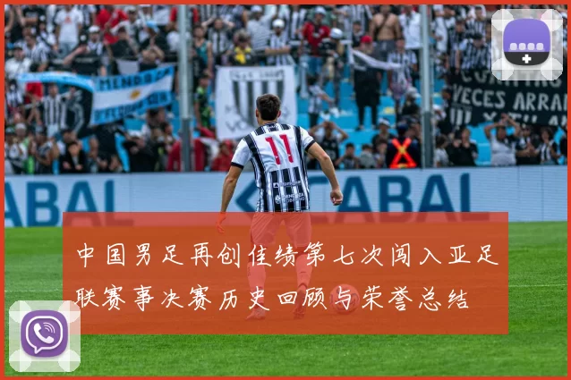 中国男足再创佳绩第七次闯入亚足联赛事决赛历史回顾与荣誉总结