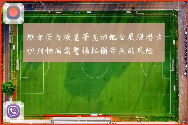维尔茨与埃基蒂克的配合展现潜力但利物浦需警惕松懈带来的风险