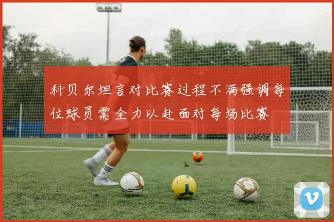 科贝尔坦言对比赛过程不满强调每位球员需全力以赴面对每场比赛