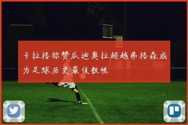 卡拉格称赞瓜迪奥拉超越弗格森成为足球历史最佳教练
