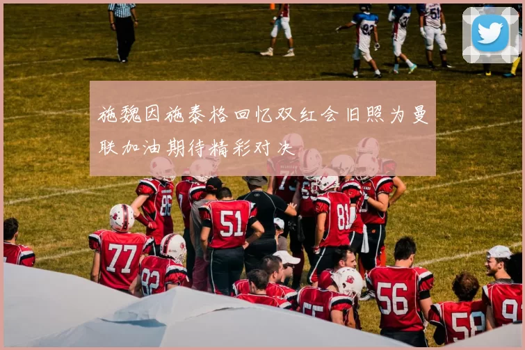 施魏因施泰格回忆双红会旧照为曼联加油期待精彩对决