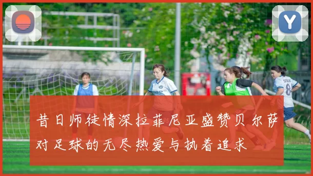 昔日师徒情深拉菲尼亚盛赞贝尔萨对足球的无尽热爱与执着追求