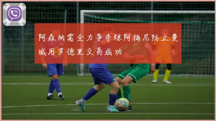 阿森纳需全力争夺琼阿梅尼防止曼城用罗德里交易成功