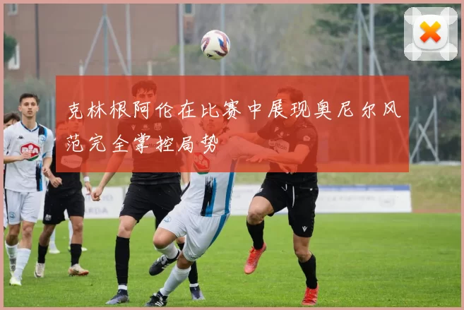 克林根阿伦在比赛中展现奥尼尔风范完全掌控局势
