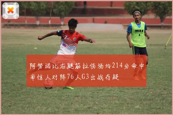 阿努诺比右腿筋拉伤场均214分命中率惊人对阵76人G3出战存疑