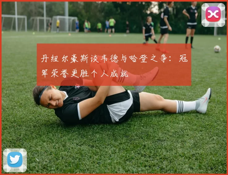 丹纽尔豪斯谈韦德与哈登之争：冠军荣誉更胜个人成就