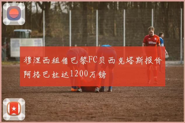穆涅西租借巴黎FC贝西克塔斯报价阿格巴杜达1200万镑