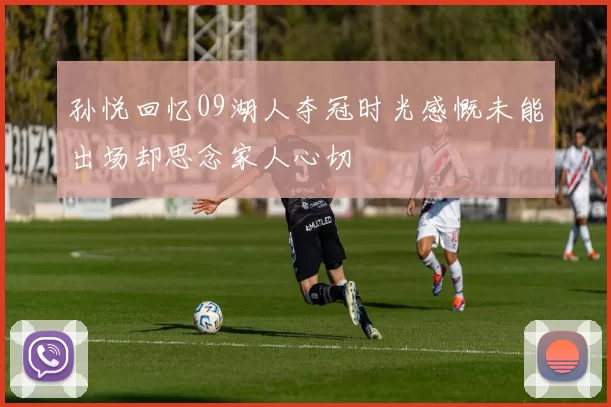 孙悦回忆09湖人夺冠时光感慨未能出场却思念家人心切